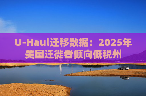 U-Haul迁移数据：2025年美国迁徙者倾向低税州  第1张