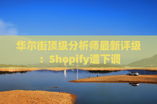 华尔街顶级分析师最新评级：Shopify遭下调