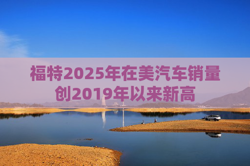 福特2025年在美汽车销量创2019年以来新高  第1张