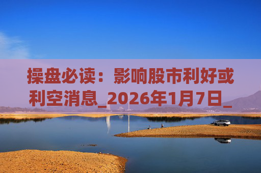 操盘必读：影响股市利好或利空消息_2026年1月7日_财经新闻  第1张
