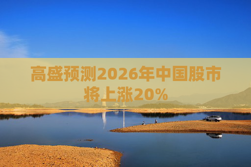 高盛预测2026年中国股市将上涨20% 第1张 高盛预测2026年中国股市将上涨20% 第1张