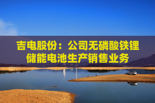 吉电股份：公司无磷酸铁锂储能电池生产销售业务