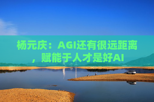 杨元庆：AGI还有很远距离，赋能于人才是好AI