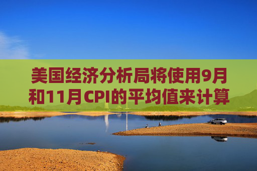 美国经济分析局将使用9月和11月CPI的平均值来计算10月PCE数据