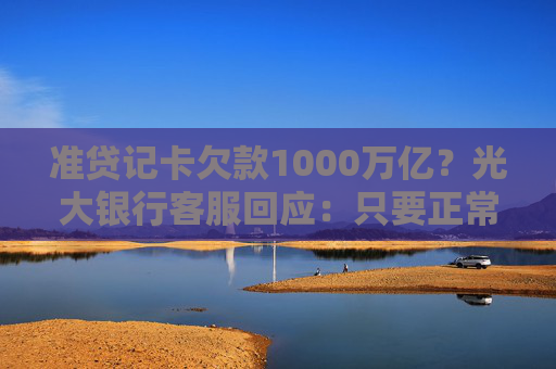 准贷记卡欠款1000万亿?光大银行客服回应:只要正常还款便不会出现逾期问题 第1张 准贷记卡欠款1000万亿?光大银行客服回应:只要正常还款便不会出现逾期问题 第1张