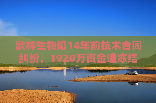 欧林生物陷14年前技术合同纠纷，1920万资金遭冻结背后风险几何？