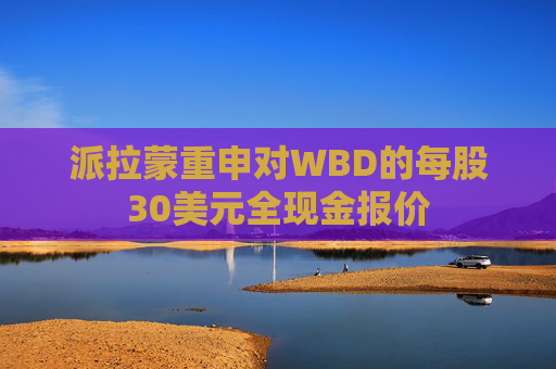派拉蒙重申对WBD的每股30美元全现金报价