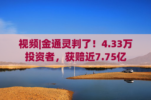 视频|金通灵判了！4.33万投资者，获赔近7.75亿