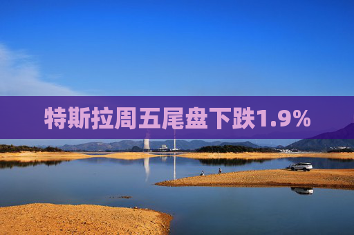 特斯拉周五尾盘下跌1.9%