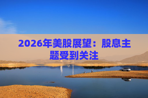 2026年美股展望：股息主题受到关注