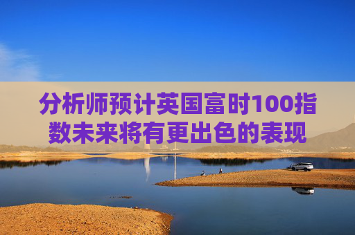 分析师预计英国富时100指数未来将有更出色的表现
