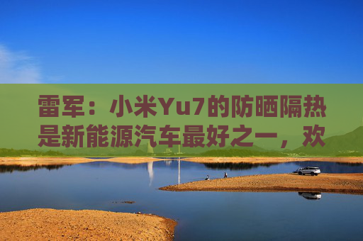 雷军：小米Yu7的防晒隔热是新能源汽车最好之一，欢迎大家比
