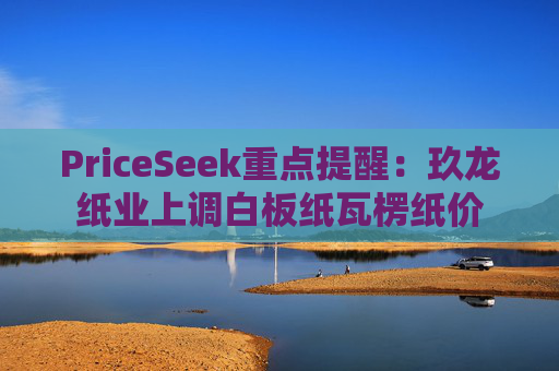 PriceSeek重点提醒：玖龙纸业上调白板纸瓦楞纸价  第1张