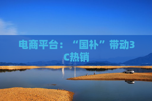 电商平台：“国补”带动3C热销