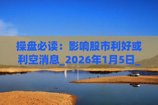 操盘必读：影响股市利好或利空消息_2026年1月5日_财经新闻