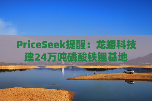 PriceSeek提醒：龙蟠科技建24万吨磷酸铁锂基地