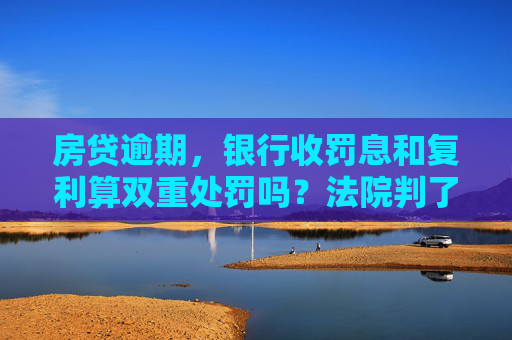 房贷逾期，银行收罚息和复利算双重处罚吗？法院判了｜一事一议