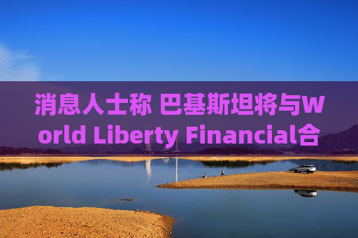 消息人士称 巴基斯坦将与World Liberty Financial合作推出与美元挂钩的稳定币