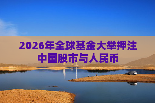 2026年全球基金大举押注中国股市与人民币
