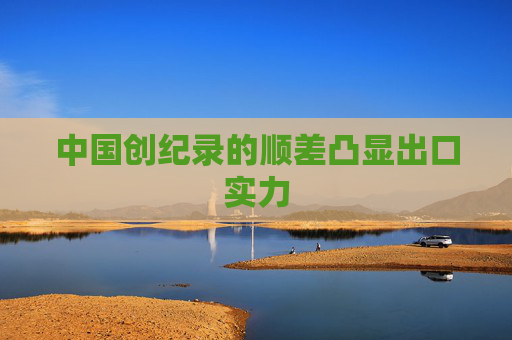 中国创纪录的顺差凸显出口实力