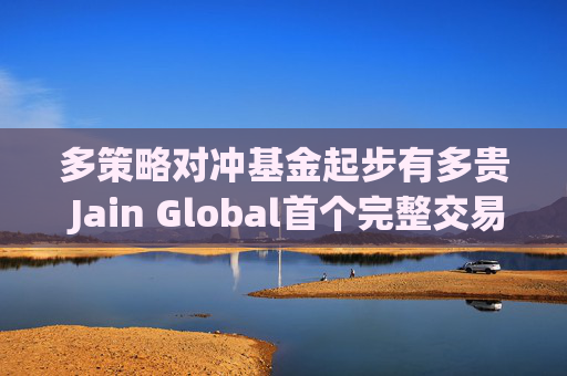 多策略对冲基金起步有多贵 Jain Global首个完整交易年利润被费用吞噬