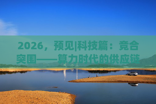2026，预见|科技篇：竞合突围——算力时代的供应链重构与瓶颈约束