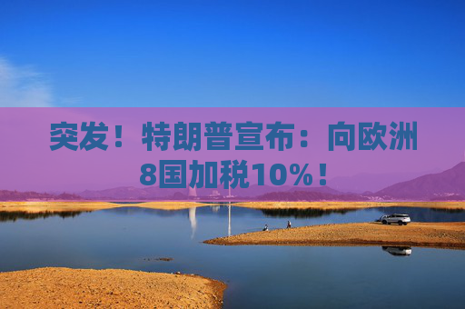 突发！特朗普宣布：向欧洲8国加税10%！