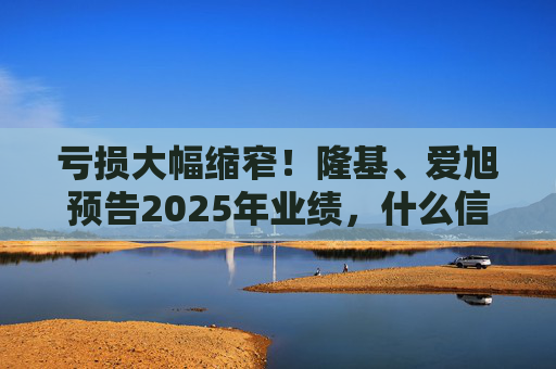 亏损大幅缩窄！隆基、爱旭预告2025年业绩，什么信号？
