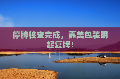 停牌核查完成，嘉美包装明起复牌！