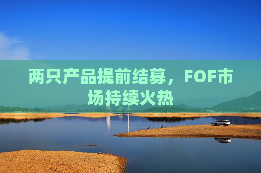 两只产品提前结募，FOF市场持续火热