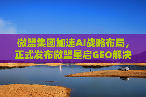 微盟集团加速AI战略布局，正式发布微盟星启GEO解决方案