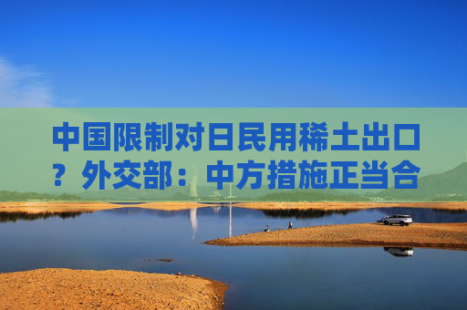 中国限制对日民用稀土出口？外交部：中方措施正当合理合法