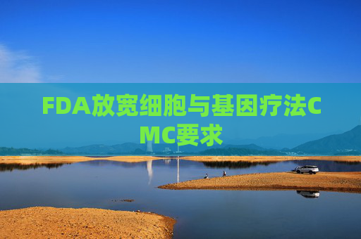 FDA放宽细胞与基因疗法CMC要求