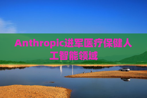 Anthropic进军医疗保健人工智能领域