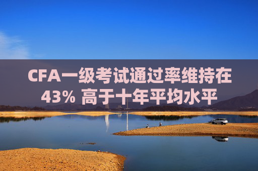 CFA一级考试通过率维持在43% 高于十年平均水平