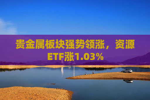 贵金属板块强势领涨，资源ETF涨1.03%