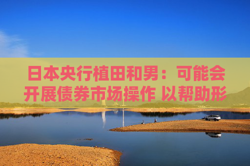 日本央行植田和男：可能会开展债券市场操作 以帮助形成稳定的收益率