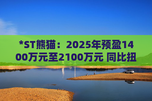 *ST熊猫：2025年预盈1400万元至2100万元 同比扭亏为盈