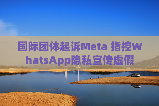 国际团体起诉Meta 指控WhatsApp隐私宣传虚假