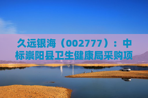 久远银海（002777）：中标崇阳县卫生健康局采购项目，中标金额为118.00万元