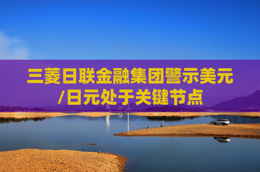 三菱日联金融集团警示美元/日元处于关键节点