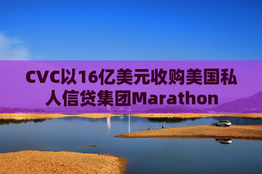 CVC以16亿美元收购美国私人信贷集团Marathon