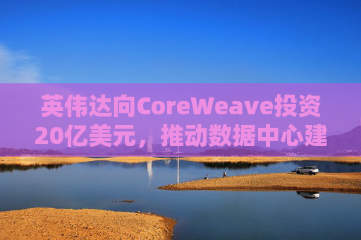 英伟达向CoreWeave投资20亿美元，推动数据中心建设