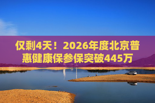 仅剩4天！2026年度北京普惠健康保参保突破445万