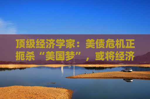 顶级经济学家：美债危机正扼杀“美国梦”，或将经济彻底推入萧条！