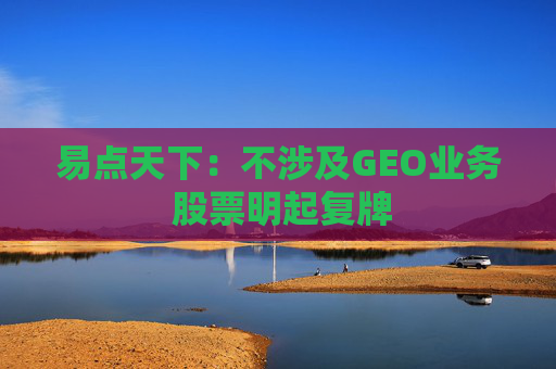 易点天下：不涉及GEO业务 股票明起复牌