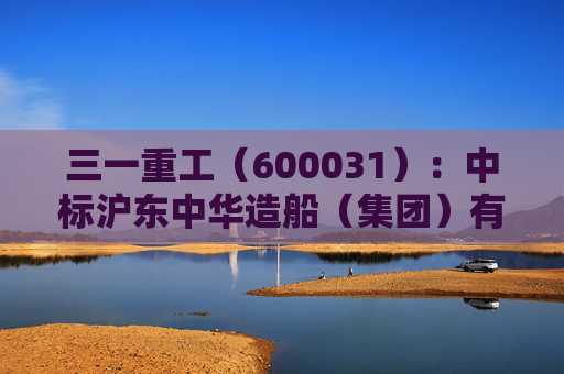 三一重工（600031）：中标沪东中华造船（集团）有限公司采购项目，中标金额为304.00万元
