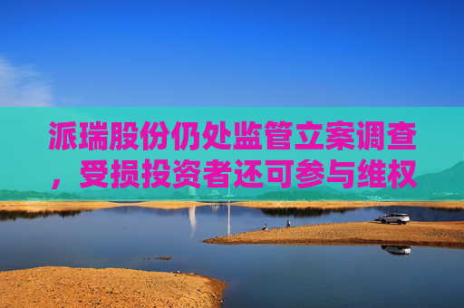 派瑞股份仍处监管立案调查，受损投资者还可参与维权