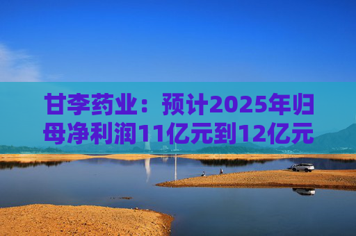 甘李药业：预计2025年归母净利润11亿元到12亿元，同比增长78.96%到95.23%  第1张
