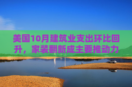 美国10月建筑业支出环比回升，家装翻新成主要推动力